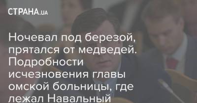 Алексей Навальный - Александр Мураховский - Ночевал под березой, прятался от медведей. Подробности исчезновения главы омской больницы, где лежал Навальный - strana.ua - Омская обл.