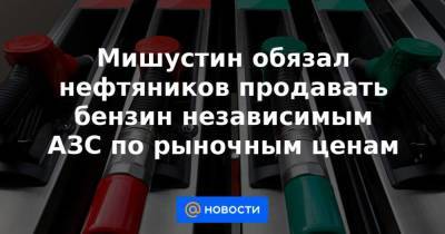 Михаил Мишустин - Мишустин обязал нефтяников продавать бензин независимым АЗС по рыночным ценам - smartmoney.one
