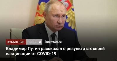 Владимир Путин - Владимир Путин рассказал о результатах своей вакцинации от COVID-19 - kubnews.ru - Сочи - Краснодарский край