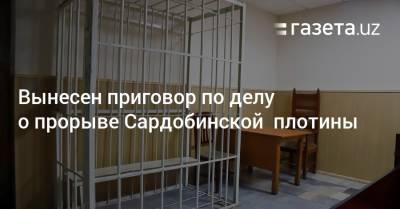 Вынесен приговор по делу о прорыве Сардобинской плотины - gazeta.uz - Узбекистан