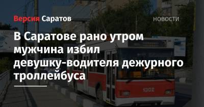 В Саратове рано утром мужчина избил девушку-водителя дежурного троллейбуса - nversia.ru - Саратов