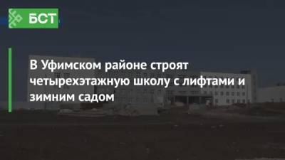 В Уфимском районе строят четырехэтажную школу с лифтами и зимним садом - bash.news