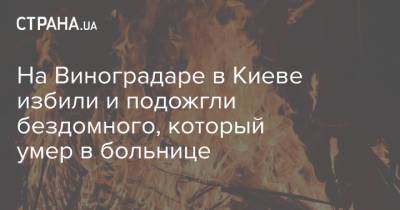 На Виноградаре в Киеве избили и подожгли бездомного, который умер в больнице - strana.ua - Киев