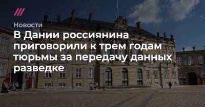 Мария Захарова - В Дании россиянина приговорили к трем годам тюрьмы за передачу данных разведке - tvrain.ru - Дания - Копенгаген
