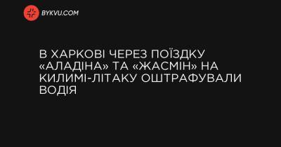 В Харкові через поїздку «Аладіна» та «Жасмін» на килимі-літаку оштрафували водія - bykvu.com - місто Харків