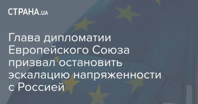 Жозеп Боррель - Глава дипломатии Европейского Союза призвал остановить эскалацию напряженности с Россией - strana.ua - Москва - Брюссель