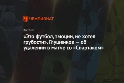 Александр Соболев - Максим Глушенков - «Это футбол, эмоции, не хотел грубости». Глушенков — об удалении в матче со «Спартаком» - championat.com - Москва - Московская обл.