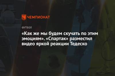 Доменико Тедеско - «Как же мы будем скучать по этим эмоциям». «Спартак» разместил видео яркой реакции Тедеско - championat.com - Москва