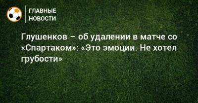 Максим Глушенков - Глушенков – об удалении в матче со «Спартаком»: «Это эмоции. Не хотел грубости» - bombardir.ru