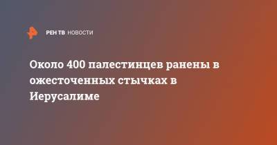 Около 400 палестинцев ранены в ожесточенных стычках в Иерусалиме - ren.tv - Израиль - Иерусалим - Восточный Иерусалим