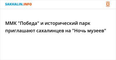 ММК "Победа" и исторический парк приглашают сахалинцев на "Ночь музеев" - sakhalin.info