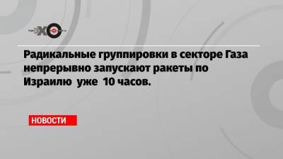 Радикальные группировки в секторе Газа непрерывно запускают ракеты по Израилю уже 10 часов. - echo.msk.ru - Палестина - Восточный Иерусалим