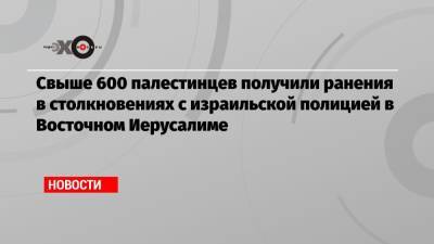 Биньямин Нетаньяху - Свыше 600 палестинцев получили ранения в столкновениях с израильской полицией в Восточном Иерусалиме - echo.msk.ru - Палестина - Восточный Иерусалим