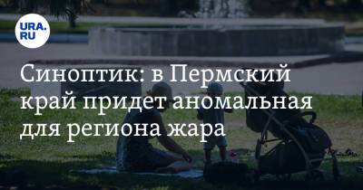 Синоптик: в Пермский край придет аномальная для региона жара - ura.news - Пермь - Пермский край