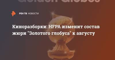 Киноразборки: HFPA изменит состав жюри "Золотого глобуса" к августу - ren.tv