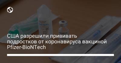 США разрешили прививать подростков от коронавируса вакциной Pfizer-BioNTech - liga.net