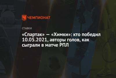 Александр Соболев - Максим Глушенков - «Спартак» — «Химки»: кто победил 10.05.2021, авторы голов, как сыграли в матче РПЛ - championat.com - Москва