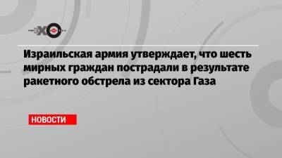 Израильская армия утверждает, что шесть мирных граждан пострадали в результате ракетного обстрела из сектора Газа - echo.msk.ru - Палестина - Восточный Иерусалим