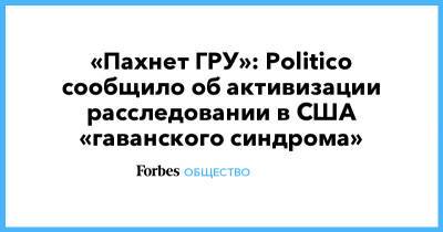 Уильям Бернс - Гру - «Пахнет ГРУ»: Politico сообщило об активизации расследовании в США «гаванского синдрома» - forbes.ru - США