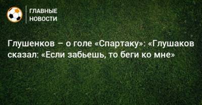 Денис Глушаков - Максим Глушенков - Доменико Тедеско - Глушенков – о голе «Спартаку»: «Глушаков сказал: «Если забьешь, то беги ко мне» - bombardir.ru