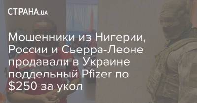 Мошенники из Нигерии, России и Сьерра-Леоне продавали в Украине поддельный Pfizer по $250 за укол - strana.ua - Нигерия - Сьерра Леоне