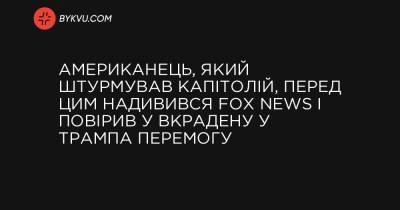 Американець, який штурмував Капітолій, перед цим надивився Fox News і повірив у вкрадену у Трампа перемогу - bykvu.com