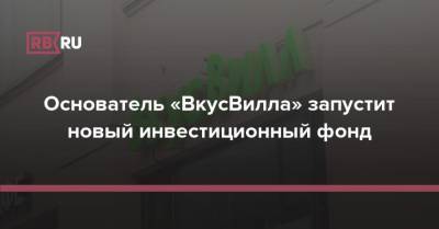 Основатель «ВкусВилла» запустит новый инвестиционный фонд - rb.ru - Россия