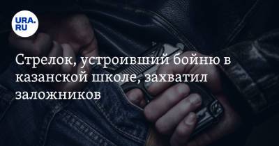 Стрелок, устроивший бойню в казанской школе, захватил заложников - ura.news - Казань