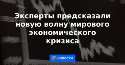 Эксперты предсказали новую волну мирового экономического кризиса - smartmoney.one
