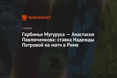 Анастасия Павлюченкова - Надежда Петрова - Гарбинье Мугуруса — Анастасия Павлюченкова: ставка Надежды Петровой на матч в Риме - championat.com - Рим - Мадрид