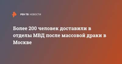 Более 200 человек доставили в отделы МВД после массовой драки в Москве - ren.tv - Москва
