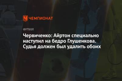 Максим Глушенков - Андрей Червиченко - Червиченко: Айртон специально наступил на бедро Глушенкова. Судья должен был удалить обоих - championat.com