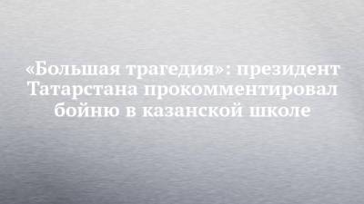 Рустам Минниханов - Ильназ Галявиев - «Большая трагедия»: президент Татарстана прокомментировал бойню в казанской школе - chelny-izvest.ru - респ. Татарстан