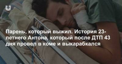 Парень, который выжил. История 23-летнего Антона, который после ДТП 43 дня провел в коме и выкарабкался - news.tut.by