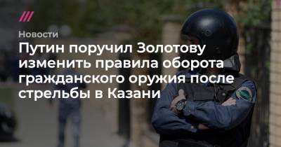 Владимир Путин - Егор Алеев - Путин поручил Золотову изменить правила оборота гражданского оружия после стрельбы в Казани - tvrain.ru - респ. Татарстан - Казань