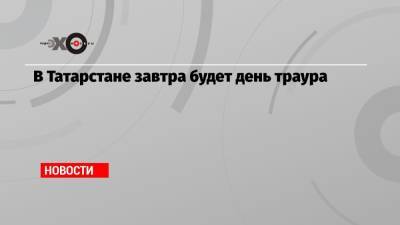В Татарстане завтра будет день траура - echo.msk.ru - респ. Татарстан - Казань