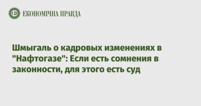 Премьер Денис Шмыгаль - Шмыгаль о кадровых изменениях в "Нафтогазе": Если есть сомнения в законности, для этого есть суд - epravda.com.ua