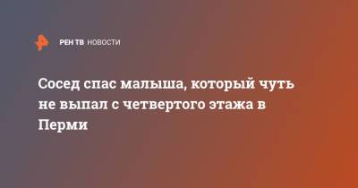 Сосед спас малыша, который чуть не выпал с четвертого этажа в Перми - ren.tv - Москва - Пермь