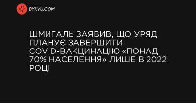 Шмигаль заявив, що уряд планує завершити COVID-вакцинацію «понад 70% населення» лише в 2022 році - bykvu.com - Україна