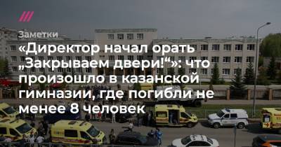 «Директор начал орать „Закрываем двери!“»: что произошло в казанской гимназии, где погибли не менее 8 человек - tvrain.ru - респ. Татарстан
