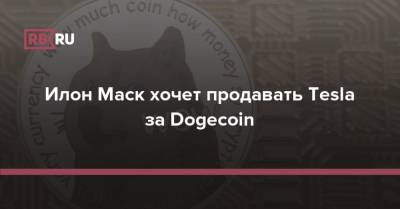 Илон Маск - Илон Маск хочет продавать Tesla за Dogecoin - rb.ru