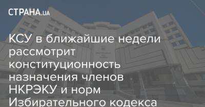 КСУ в ближайшие недели рассмотрит конституционность назначения членов НКРЭКУ и норм Избирательного кодекса - strana.ua