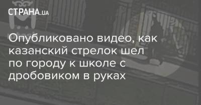 Ильназ Галявиев - Опубликовано видео, как казанский стрелок шел по городу к школе с дробовиком в руках - strana.ua - Казань