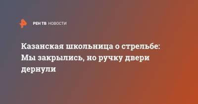 Казанская школьница о стрельбе: Мы закрылись, но ручку двери дернули - ren.tv - Казань