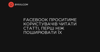 Facebook проситиме користувачів читати статті, перш ніж поширювати їх - bykvu.com - Украина