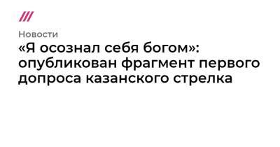 «Я осознал себя богом»: опубликован фрагмент первого допроса казанского стрелка - tvrain.ru