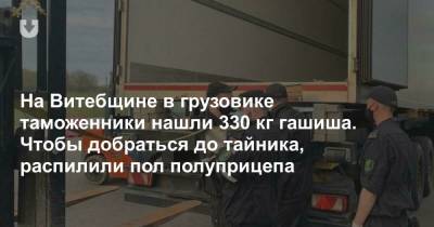 На Витебщине в грузовике таможенники нашли 330 кг гашиша. Чтобы добраться до тайника, распилили пол полуприцепа - news.tut.by - Россия - Витебск - Витебская обл.