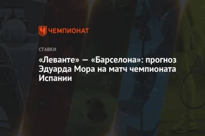 Эдуард Мор - «Леванте» — «Барселона»: прогноз Эдуарда Мора на матч чемпионата Испании - championat.com - Испания