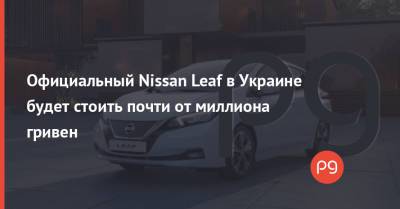 Nissan Leaf - Официальный Nissan Leaf в Украине будет стоить почти от миллиона гривен - thepage.ua