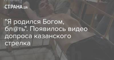 "Я родился Богом, бл@ть". Появилось видео допроса казанского стрелка - strana.ua